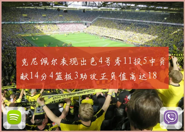 克尼佩尔表现出色4号秀11投5中贡献14分4篮板3助攻正负值高达18