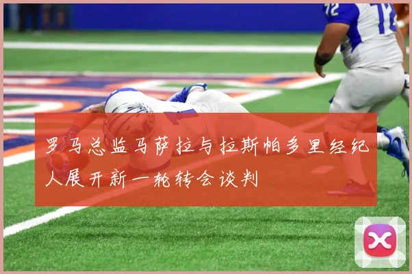 罗马总监马萨拉与拉斯帕多里经纪人展开新一轮转会谈判