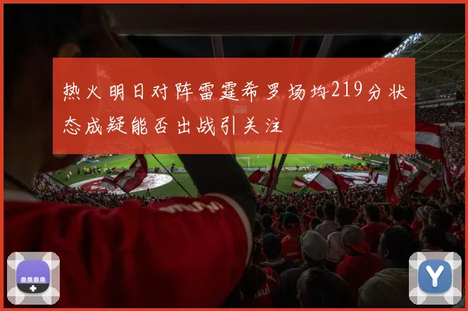 热火明日对阵雷霆希罗场均219分状态成疑能否出战引关注