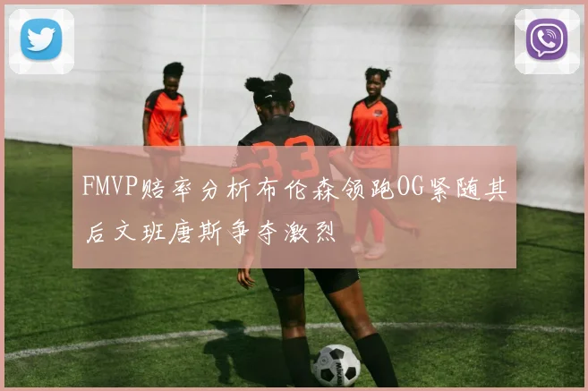 FMVP赔率分析布伦森领跑OG紧随其后文班唐斯争夺激烈