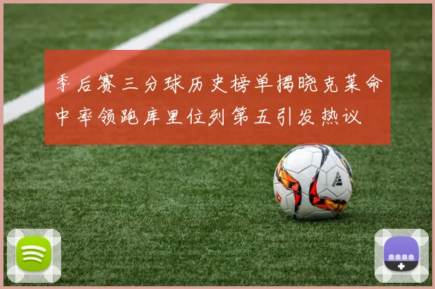 季后赛三分球历史榜单揭晓克莱命中率领跑库里位列第五引发热议