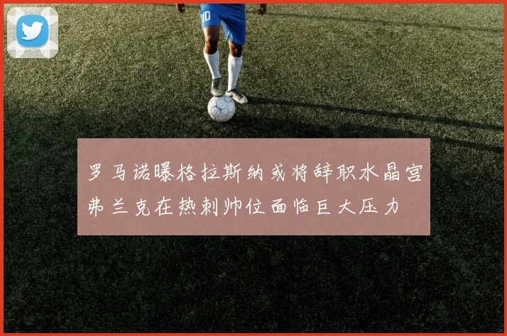 罗马诺曝格拉斯纳或将辞职水晶宫弗兰克在热刺帅位面临巨大压力