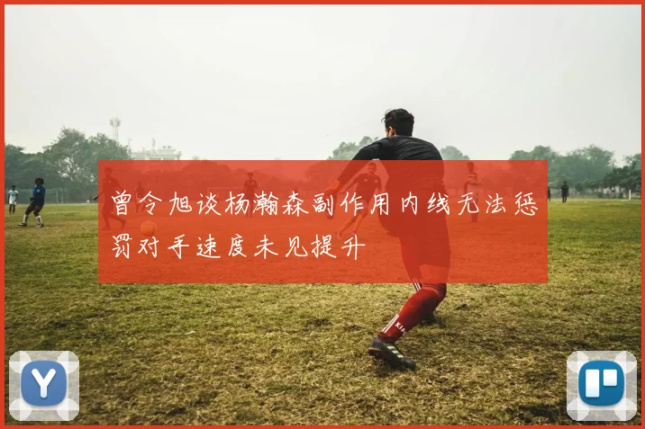 曾令旭谈杨瀚森副作用内线无法惩罚对手速度未见提升