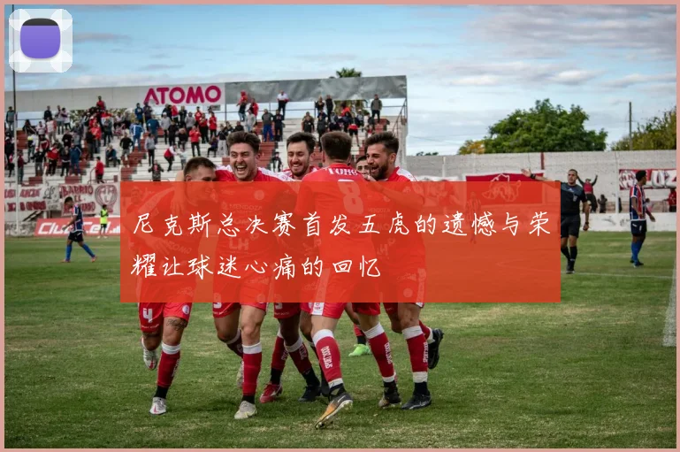 尼克斯总决赛首发五虎的遗憾与荣耀让球迷心痛的回忆