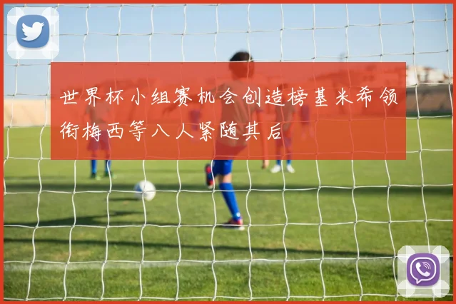 世界杯小组赛机会创造榜基米希领衔梅西等八人紧随其后