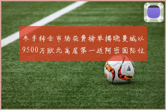 冬季转会市场花费榜单揭晓曼城以9500万欧元高居第一迈阿密国际位列第十一