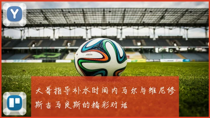 大哥指导补水时间内马尔与维尼修斯吉马良斯的精彩对话