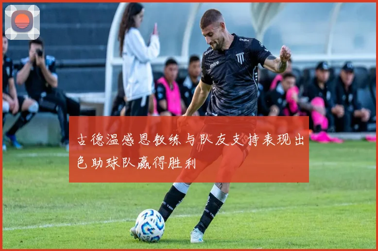 古德温感恩教练与队友支持表现出色助球队赢得胜利