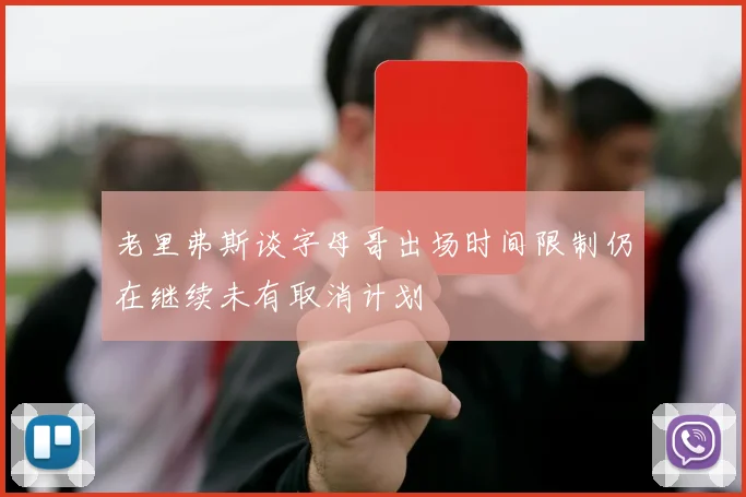 老里弗斯谈字母哥出场时间限制仍在继续未有取消计划