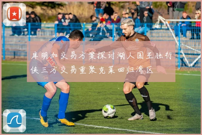 库明加交易方案探讨湖人国王独行侠三方交易重聚克莱回归湾区