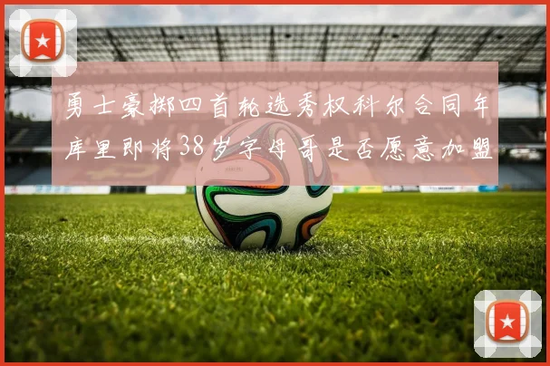 勇士豪掷四首轮选秀权科尔合同年库里即将38岁字母哥是否愿意加盟勇士
