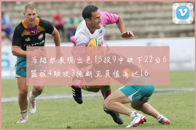 马绍尔表现出色15投9中砍下22分6篮板4助攻3抢断正负值高达16