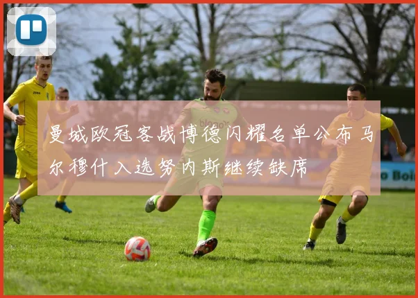 曼城欧冠客战博德闪耀名单公布马尔穆什入选努内斯继续缺席