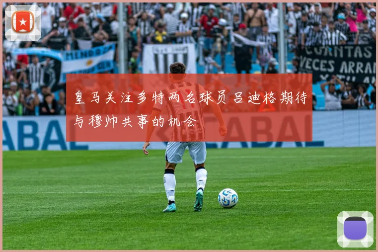 皇马关注多特两名球员吕迪格期待与穆帅共事的机会