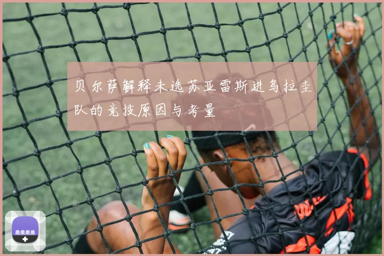 贝尔萨解释未选苏亚雷斯进乌拉圭队的竞技原因与考量