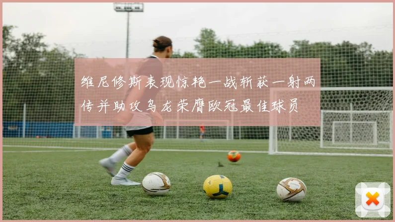 维尼修斯表现惊艳一战斩获一射两传并助攻乌龙荣膺欧冠最佳球员