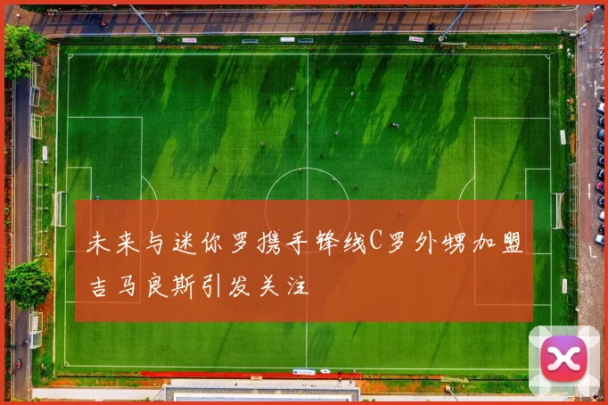 未来与迷你罗携手锋线C罗外甥加盟吉马良斯引发关注