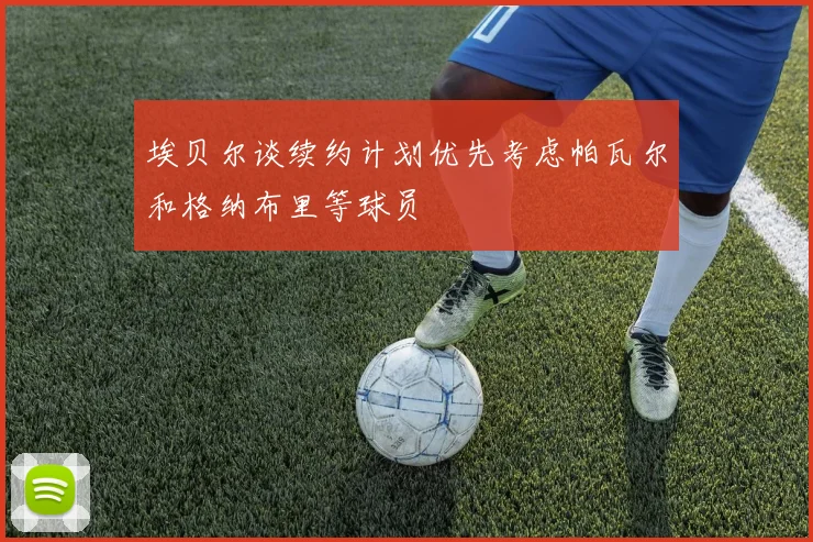 埃贝尔谈续约计划优先考虑帕瓦尔和格纳布里等球员