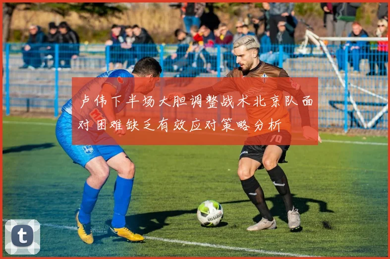 卢伟下半场大胆调整战术北京队面对困难缺乏有效应对策略分析