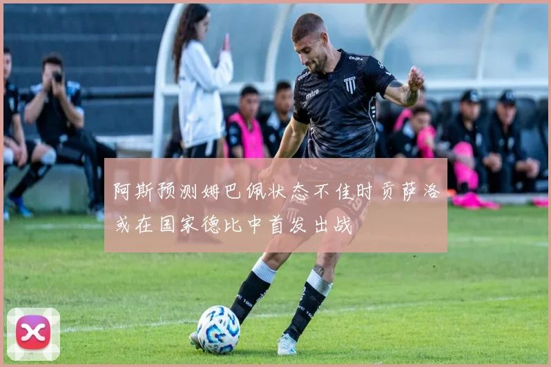 阿斯预测姆巴佩状态不佳时贡萨洛或在国家德比中首发出战