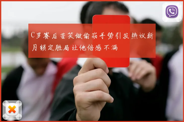C罗赛后苦笑做偷窃手势引发热议新月锁定胜局让他倍感不满