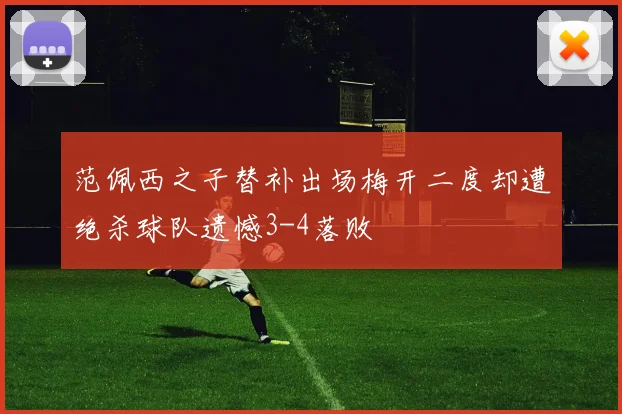 范佩西之子替补出场梅开二度却遭绝杀球队遗憾3-4落败