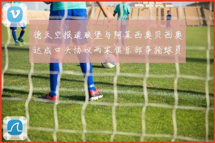 德天空报道狼堡与阿莱西奥贝西奥达成口头协议两家俱乐部争抢球员