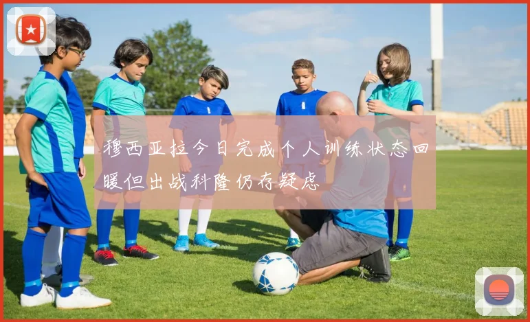 穆西亚拉今日完成个人训练状态回暖但出战科隆仍存疑虑