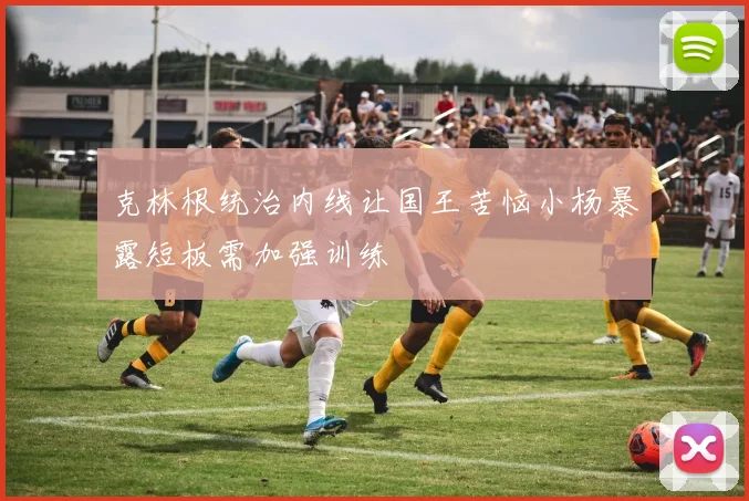 克林根统治内线让国王苦恼小杨暴露短板需加强训练
