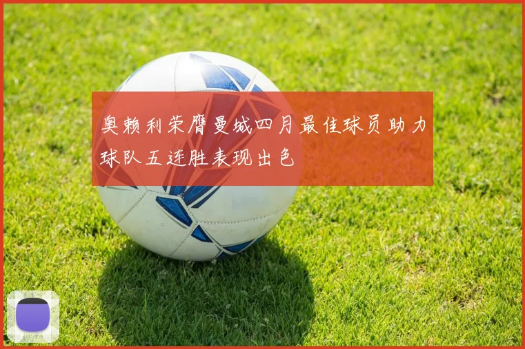 奥赖利荣膺曼城四月最佳球员助力球队五连胜表现出色