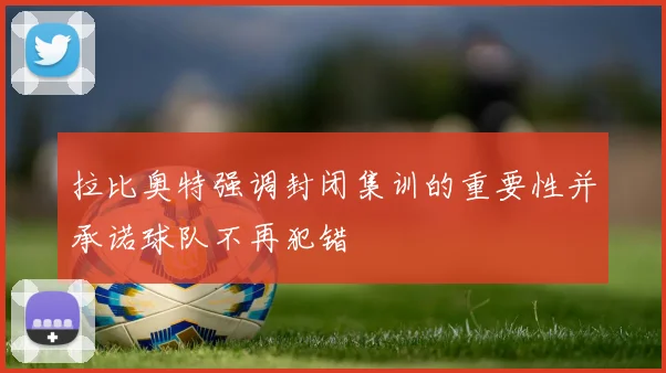拉比奥特强调封闭集训的重要性并承诺球队不再犯错