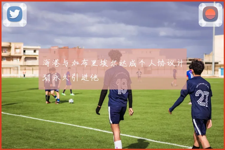 海港与加布里埃尔达成个人协议计划永久引进他
