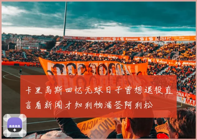 卡里乌斯回忆无球日子曾想退役直言看新闻才知利物浦签阿利松