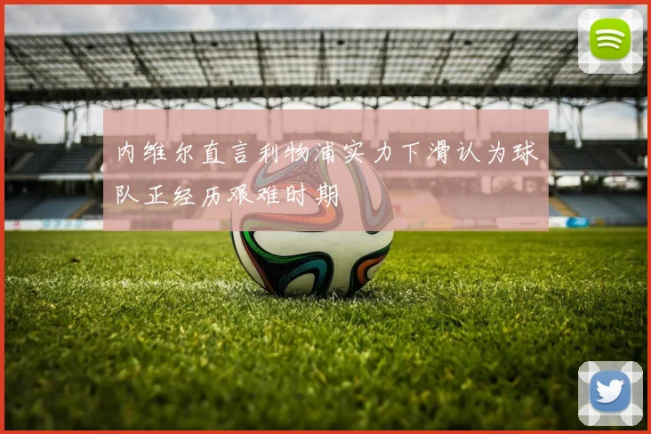 内维尔直言利物浦实力下滑认为球队正经历艰难时期